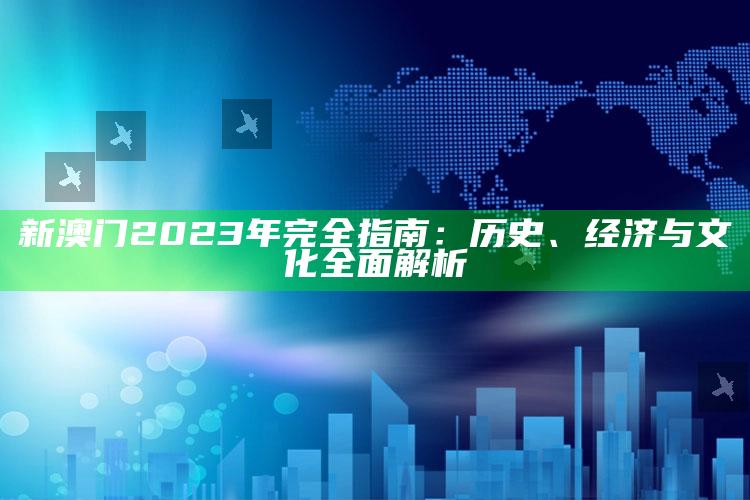 新澳门2023年完全指南：历史、经济与文化全面解析_实时热点前瞻分析