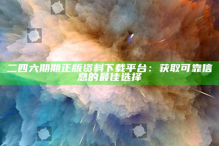 二四六期期正版资料下载平台：获取可靠信息的最佳选择_内容核心深度解析-官方版v89.23.2.58