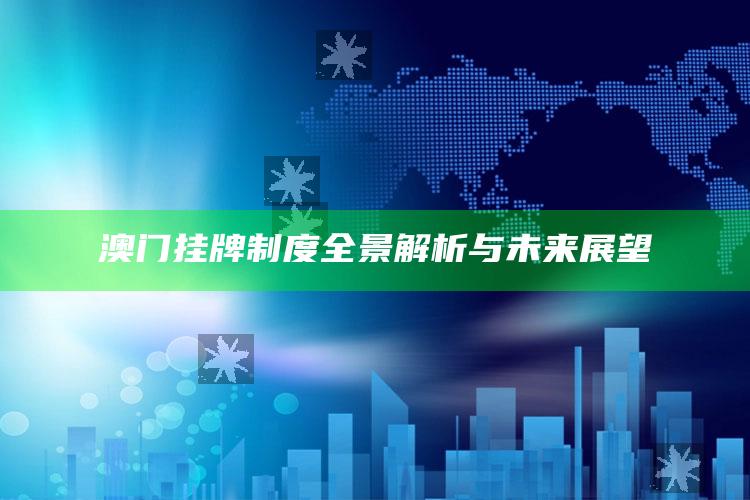 澳门挂牌制度全景解析与未来展望_数据资料理解落实-官方版v4.73.16.49