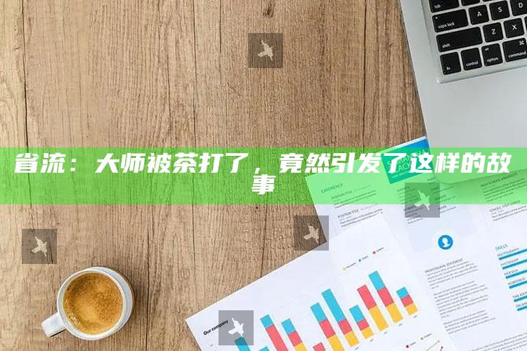 省流：大师被茶打了，竟然引发了这样的故事_热点资料深度剖析-精英版v58.16.39.73