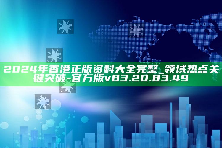 2024年香港正版资料大全完整_领域热点关键突破-官方版v83.20.83.49