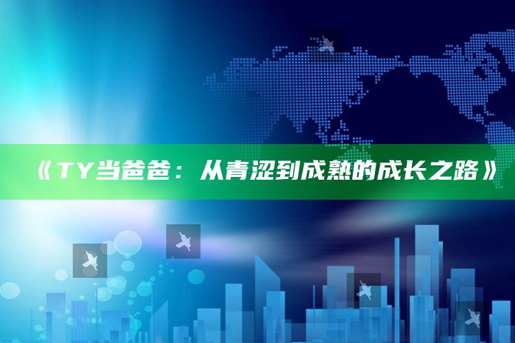 《TY当爸爸：从青涩到成熟的成长之路》_项目实施全面保障-官方版v43.3.52.4