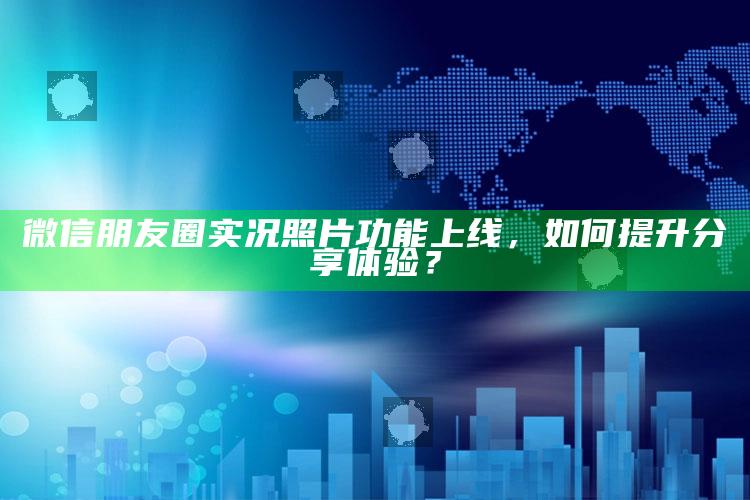 微信朋友圈实况照片功能上线，如何提升分享体验？_战略布局全面升级-最新版v10.62.68.60