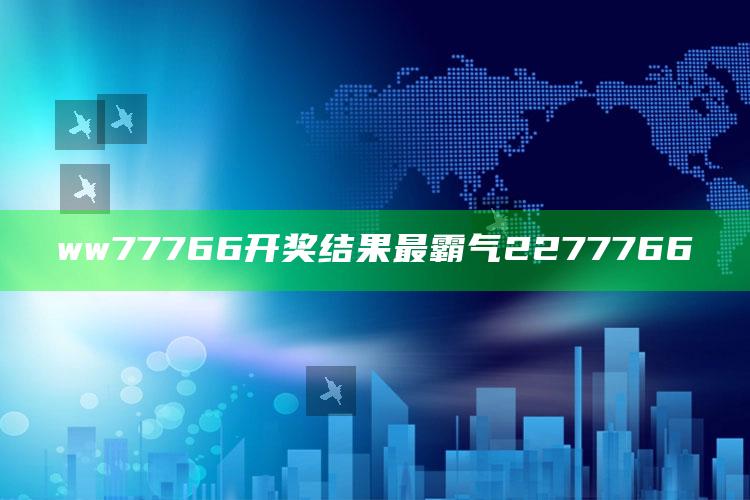 ww77766开奖结果最霸气2277766_成果转化实际反馈-热搜版v69.43.23.91