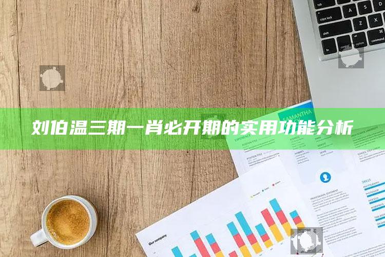 刘伯温三期一肖必开期的实用功能分析_数据整合方案输出-最新版v94.62.39.83