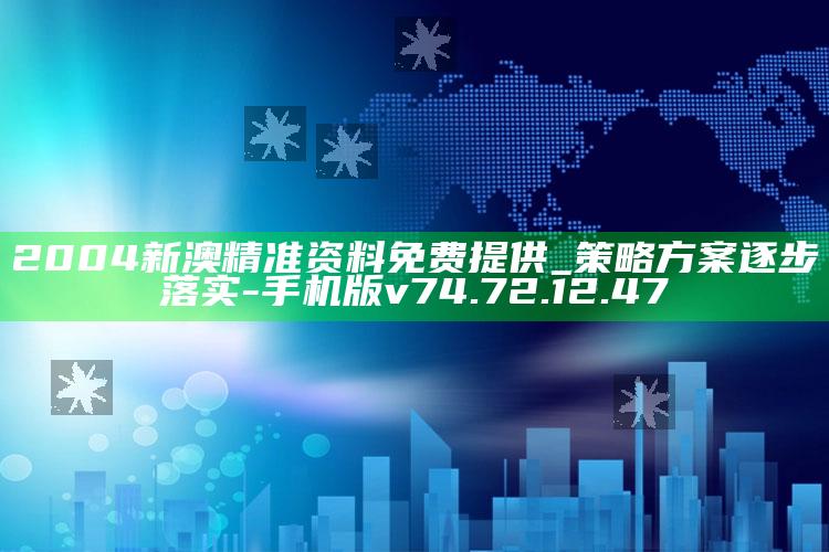 2004新澳精准资料免费提供_策略方案逐步落实-手机版v74.72.12.47