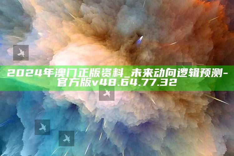 2024年澳门正版资料_未来动向逻辑预测-官方版v48.64.77.32