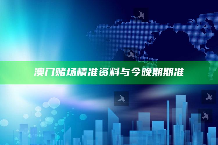 澳门赌场精准资料与今晚期期准_数据资料理解落实-最新版v65.49.11.3