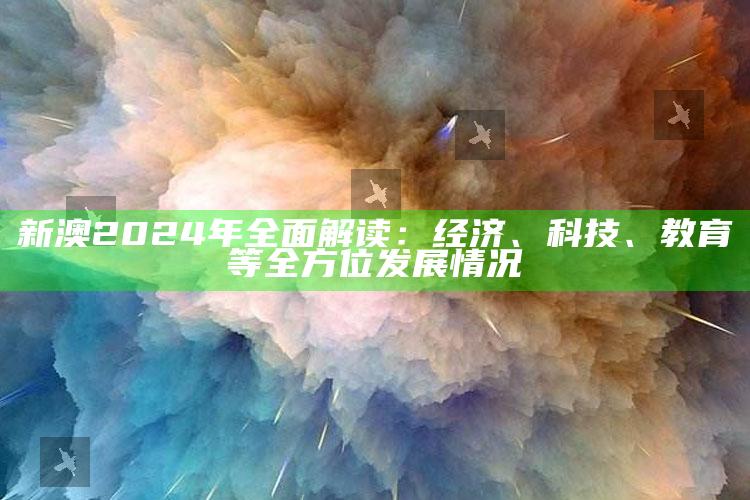 新澳2024年全面解读：经济、科技、教育等全方位发展情况_操作步骤全面展开-手机版v7.59.26.41