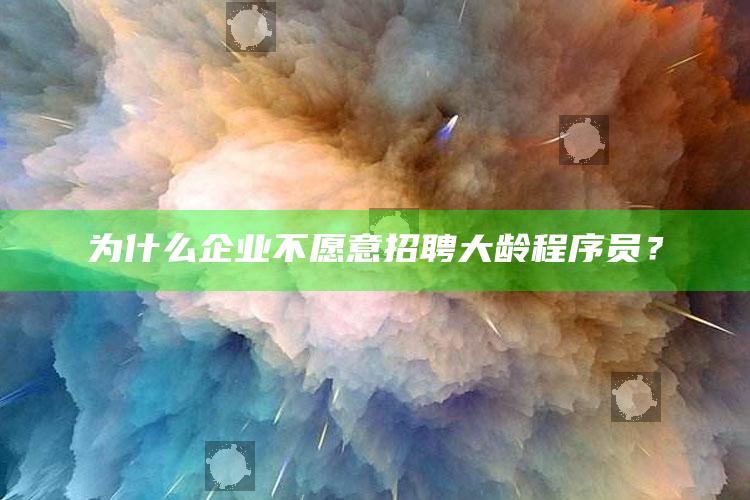 为什么企业不愿意招聘大龄程序员？_最新正品核心关注-官方版v41.33.76.80