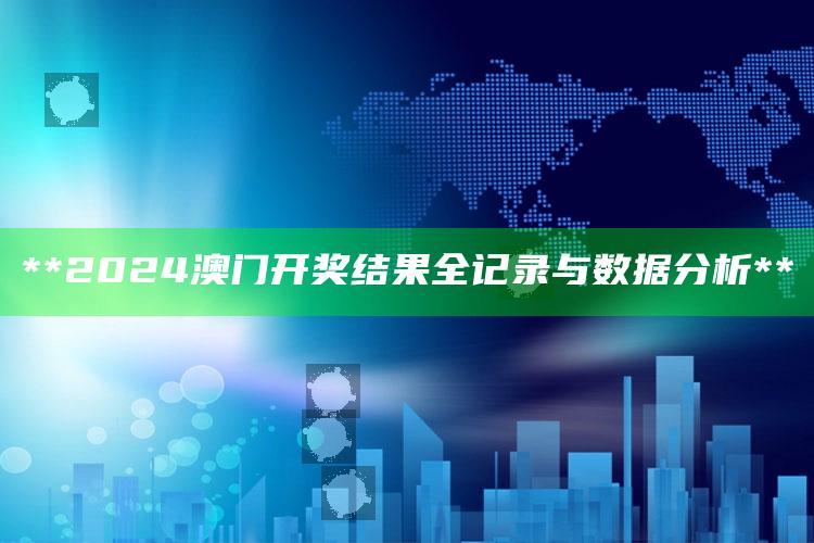 **2024澳门开奖结果全记录与数据分析**_项目实施全面保障-官方版v23.36.71.19