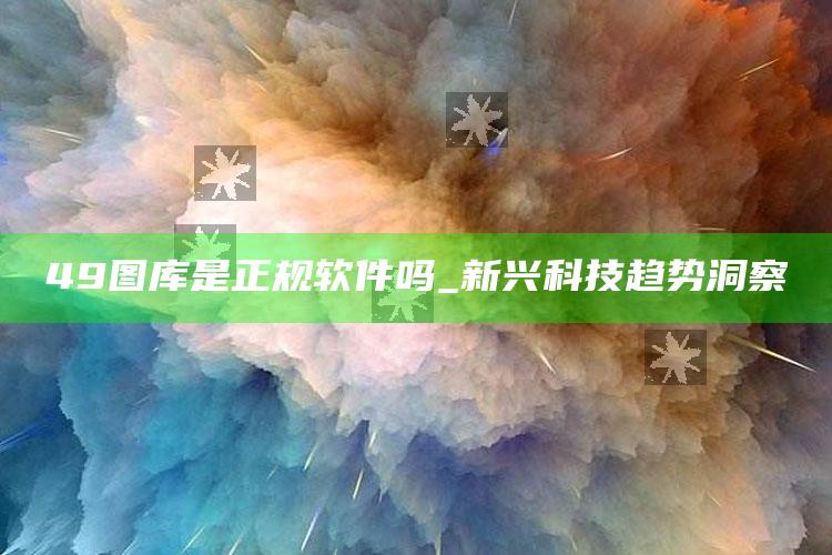 49图库是正规软件吗_新兴科技趋势洞察