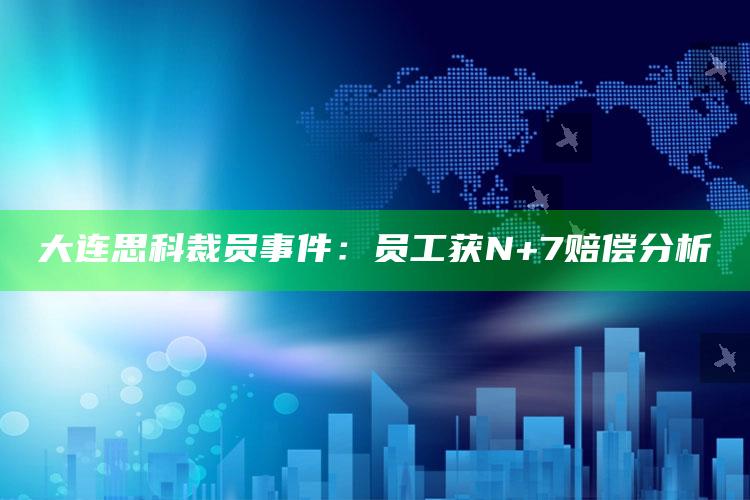 大连思科裁员事件：员工获N+7赔偿分析_领域热点关键突破-精英版v11.2.57.31