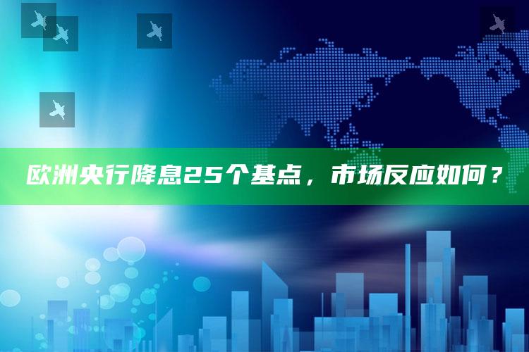 欧洲央行降息25个基点，市场反应如何？_战略布局全面升级-手机版v99.73.24.71