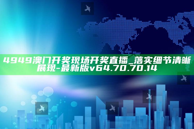 4949澳门开奖现场开奖直播_落实细节清晰展现-最新版v64.70.70.14