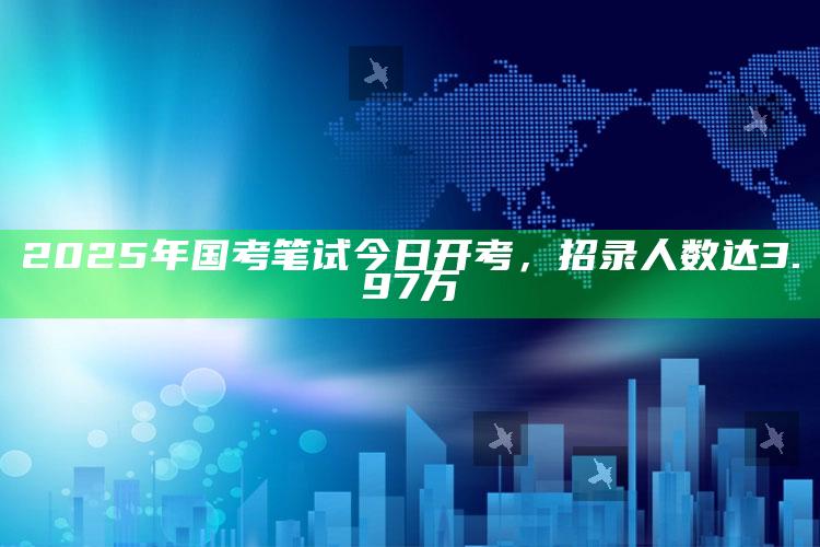 2025年国考笔试今日开考，招录人数达3.97万_精选方案全面优化-精英版v26.83.48.6