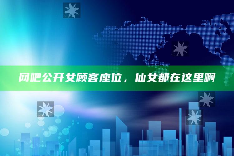 网吧公开女顾客座位，仙女都在这里啊_策略方案逐步落实