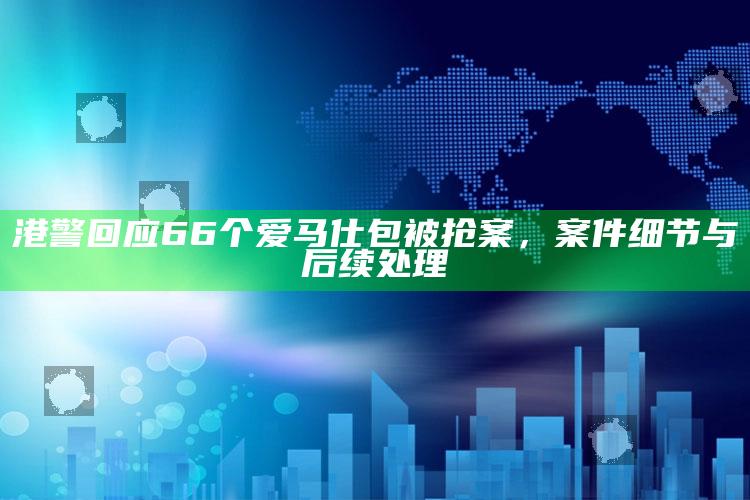 港警回应66个爱马仕包被抢案，案件细节与后续处理_潮流资讯深度筛选-手机版v48.45.9.67