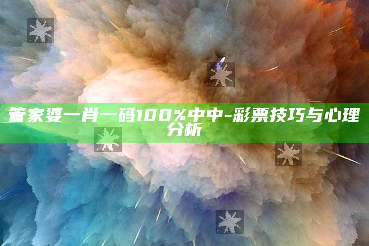 管家婆一肖一码100%中中-彩票技巧与心理分析_方案优化高效推进-官方版v62.92.54.98