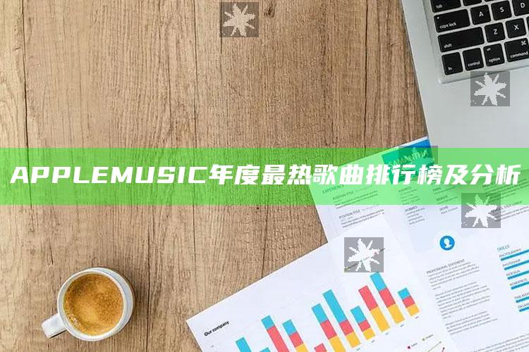 APPLE MUSIC年度最热歌曲排行榜及分析_核心指标深度评估-热搜版v35.68.8.80