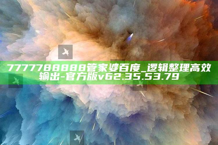 7777788888管家婆百度_逻辑整理高效输出-官方版v62.35.53.79