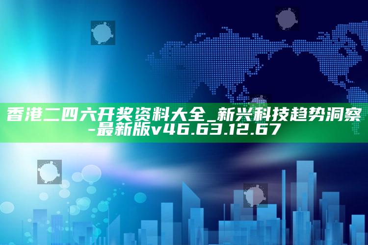 香港二四六开奖资料大全_新兴科技趋势洞察-最新版v46.63.12.67