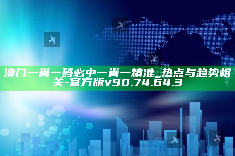 澳门一肖一码必中一肖一精准_热点与趋势相关-官方版v90.74.64.3