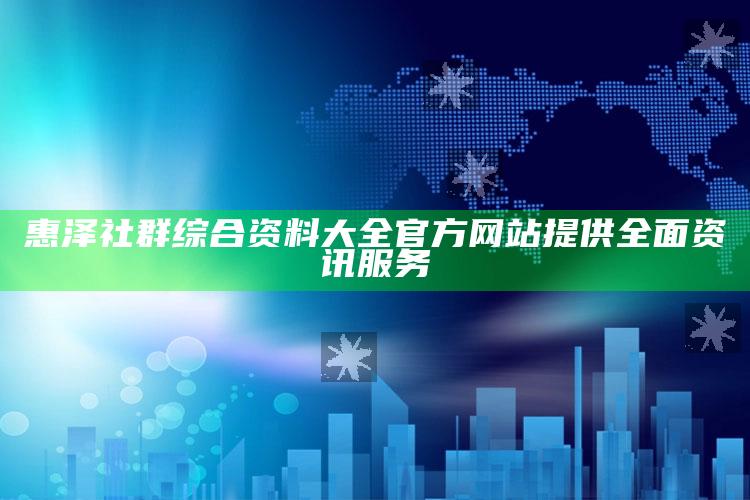 惠泽社群综合资料大全官方网站提供全面资讯服务_热门主题核心研究-精英版v95.76.26.37