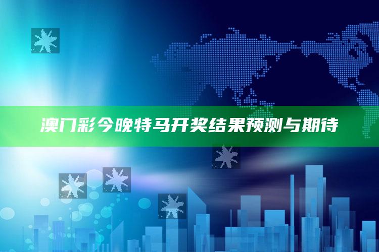 澳门彩今晚特马开奖结果预测与期待_数据管理高效分发-最新版v52.70.2.56