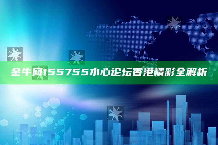 金牛网155755水心论坛香港精彩全解析_准确资料核心解析