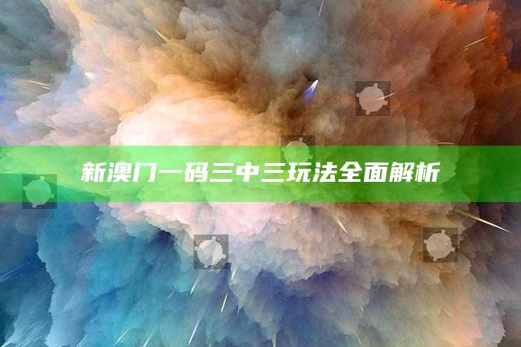 新澳门一码三中三玩法全面解析_操作步骤全面展开-热搜版v71.33.30.95