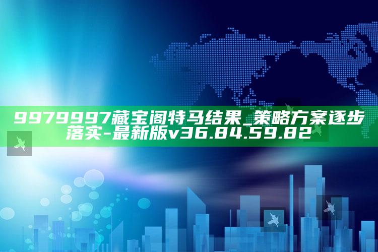 9979997藏宝阁特马结果_策略方案逐步落实-最新版v36.84.59.82