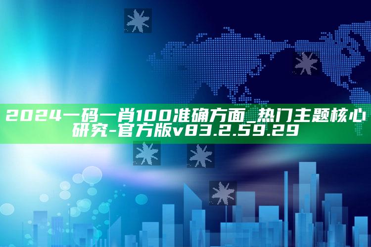 2024一码一肖100准确方面_热门主题核心研究-官方版v83.2.59.29