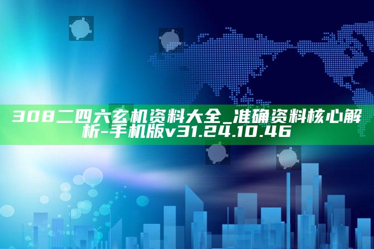 308二四六玄机资料大全_准确资料核心解析-手机版v31.24.10.46