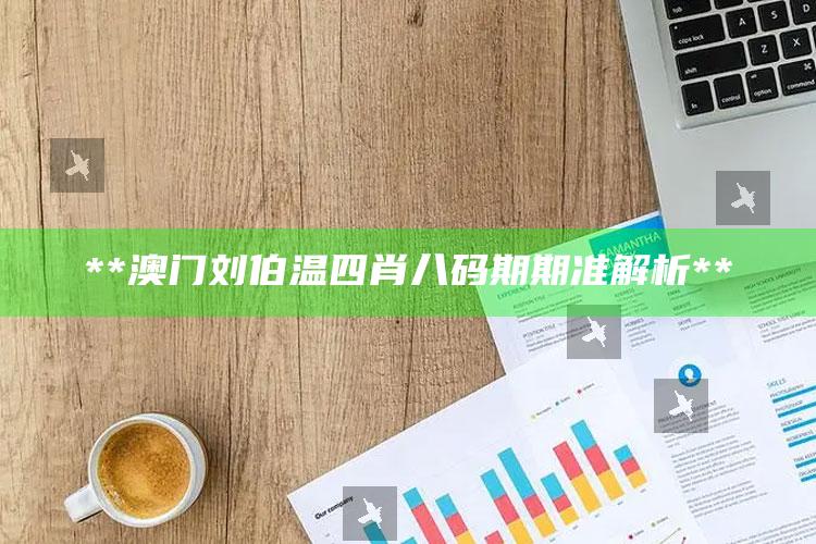 **澳门刘伯温四肖八码期期准解析**_准确资料核心解析