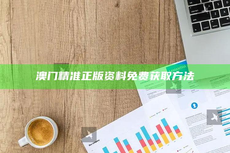 澳门精准正版资料免费获取方法_热点资料深度剖析-热搜版v39.91.16.24