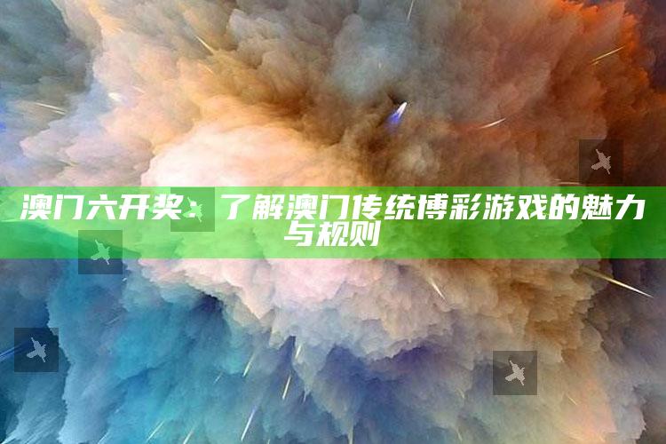 澳门六开奖：了解澳门传统博彩游戏的魅力与规则_应用与落实相关-最新版v12.31.69.82