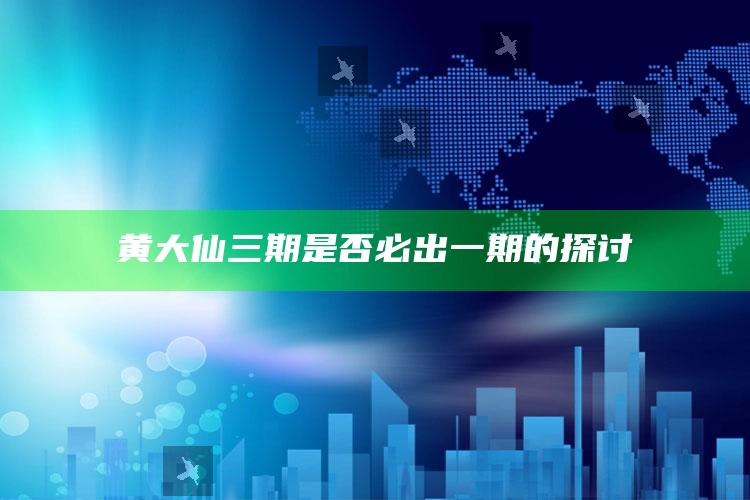 黄大仙三期是否必出一期的探讨_最佳精选核心落实-精英版v32.16.40.36