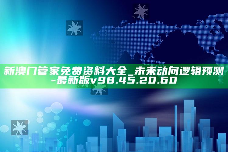 新澳门管家免费资料大全_未来动向逻辑预测-最新版v98.45.20.60