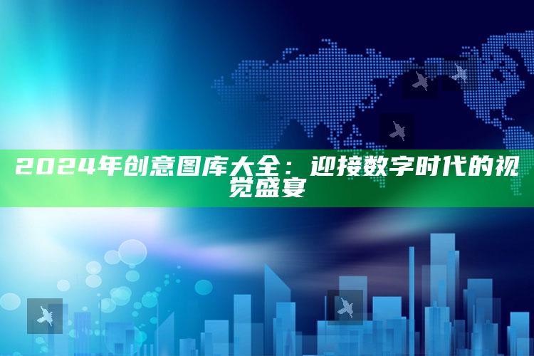 2024年创意图库大全：迎接数字时代的视觉盛宴_数据挖掘核心整理-精英版v32.47.59.98