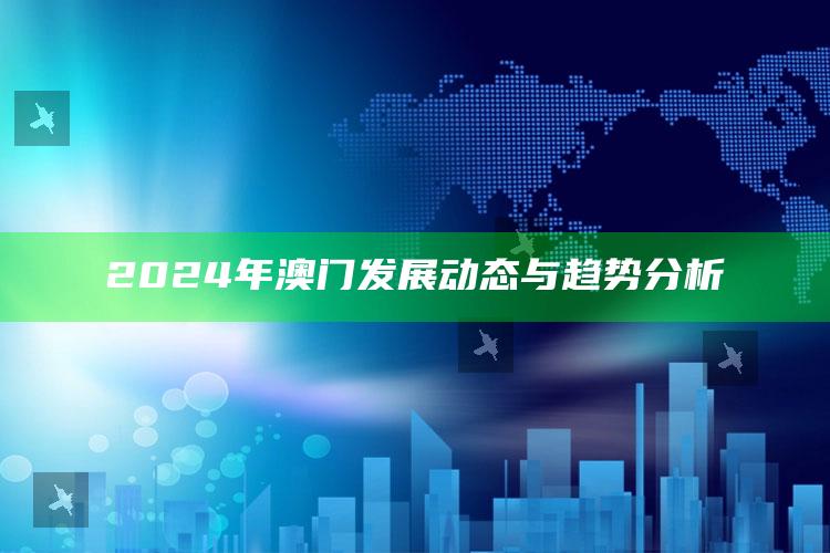 2024年澳门发展动态与趋势分析_最新动态快速掌握-最新版v60.32.50.92