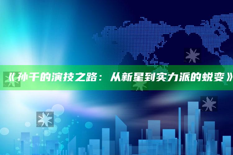 《孙千的演技之路：从新星到实力派的蜕变》_最新正品核心关注