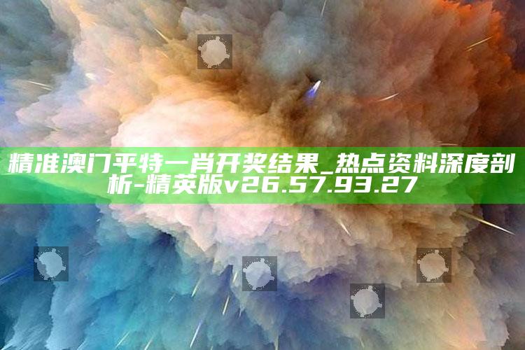 精准澳门平特一肖开奖结果_热点资料深度剖析-精英版v26.57.93.27