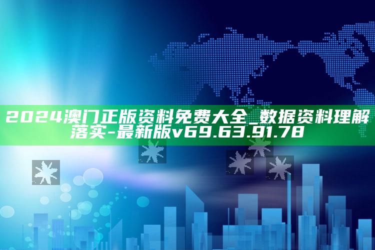 2024澳门正版资料免费大全_数据资料理解落实-最新版v69.63.91.78