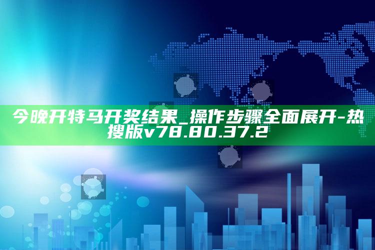 今晚开特马开奖结果_操作步骤全面展开-热搜版v78.80.37.2