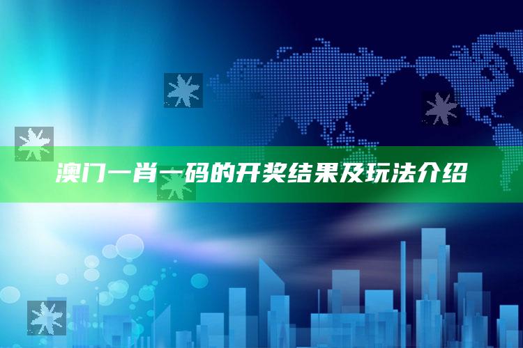 澳门一肖一码的开奖结果及玩法介绍_成果转化实际反馈