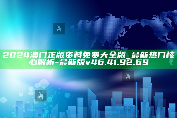 2024澳门正版资料免费大全版_最新热门核心解析-最新版v46.41.92.69