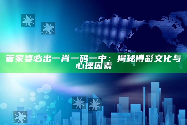 管家婆必出一肖一码一中：揭秘博彩文化与心理因素_内容核心深度解析-手机版v18.3.53.33