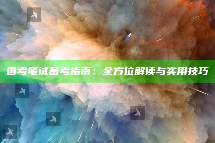 国考笔试备考指南：全方位解读与实用技巧_热点与趋势相关-最新版v37.67.84.62