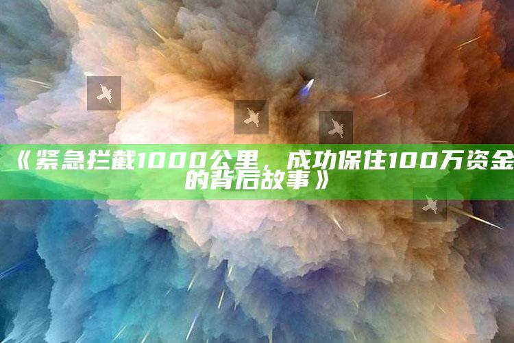 《紧急拦截1000公里，成功保住100万资金的背后故事》_最新热门核心解析-手机版v32.11.9.47